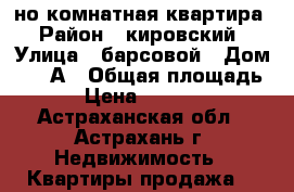 1-но комнатная квартира › Район ­ кировский › Улица ­ барсовой › Дом ­ 12 А › Общая площадь ­ 25 › Цена ­ 1 170 000 - Астраханская обл., Астрахань г. Недвижимость » Квартиры продажа   